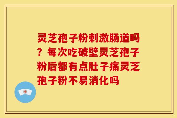 灵芝孢子粉刺激肠道吗？每次吃破壁灵芝孢子粉后都有点肚子痛灵芝孢子粉不易消化吗