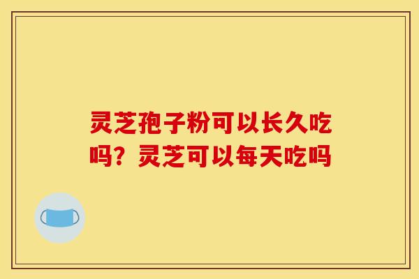 灵芝孢子粉可以长久吃吗？灵芝可以每天吃吗