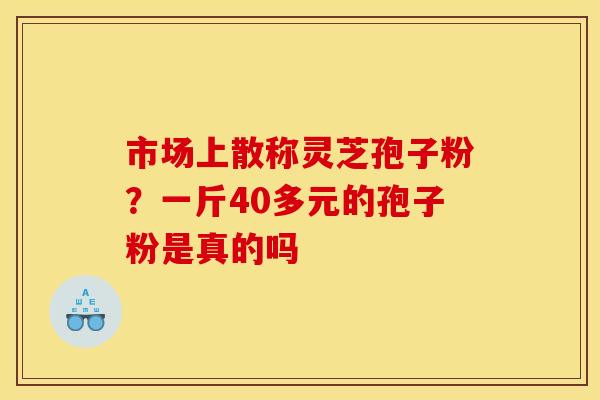 市场上散称灵芝孢子粉?一斤40多元的孢子粉是真的吗