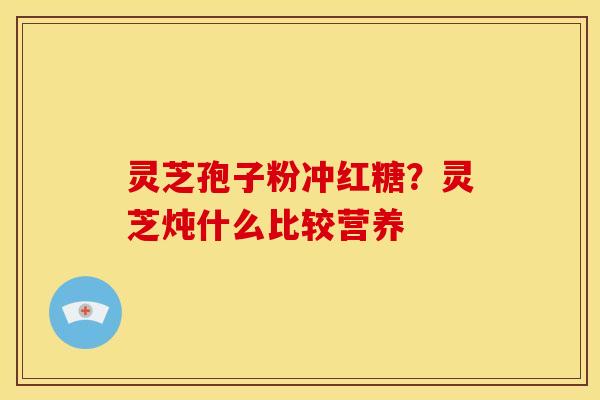 灵芝孢子粉冲红糖?灵芝炖什么比较营养
