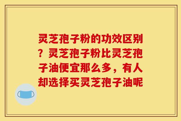 灵芝孢子粉的功效区别?灵芝孢子粉比灵芝孢子油便宜那么多,有人却选择买灵芝孢子油呢