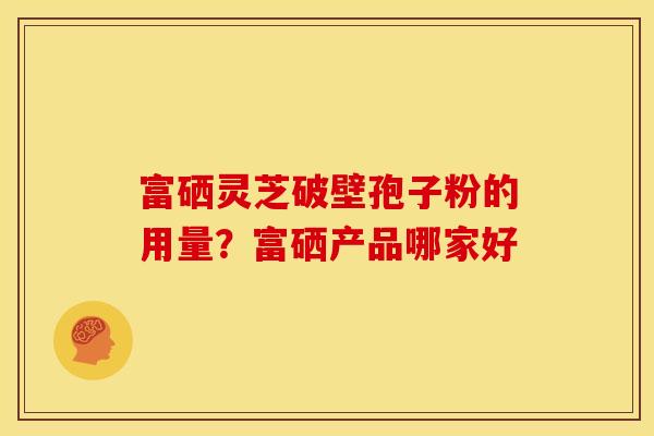富硒灵芝破壁孢子粉的用量?富硒产品哪家好