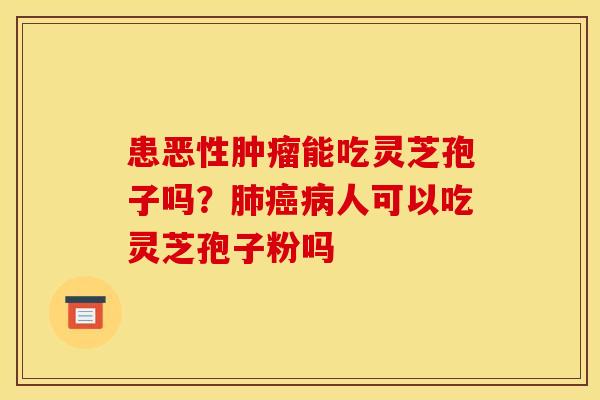 患恶性肿瘤能吃灵芝孢子吗?肺癌病人可以吃灵芝孢子粉吗