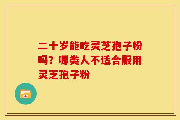 二十岁能吃灵芝孢子粉吗?哪类人不适合服用灵芝孢子粉