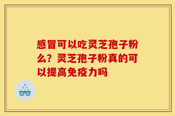 感冒可以吃灵芝孢子粉么?灵芝孢子粉真的可以提高免疫力吗