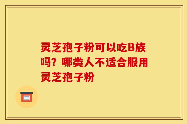 灵芝孢子粉可以吃B族吗?哪类人不适合服用灵芝孢子粉