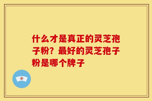 什么才是真正的灵芝孢子粉?最好的灵芝孢子粉是哪个牌子