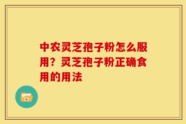 中农灵芝孢子粉怎么服用？灵芝孢子粉正确食用的用法