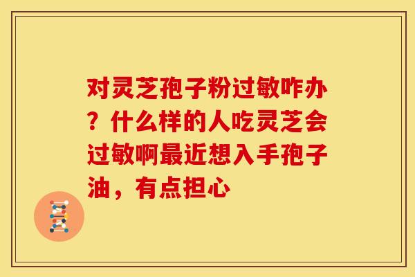 对灵芝孢子粉过敏咋办?什么样的人吃灵芝会过敏啊最近想入手孢子油,有点担心