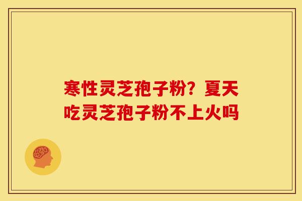 寒性灵芝孢子粉？夏天吃灵芝孢子粉不上火吗