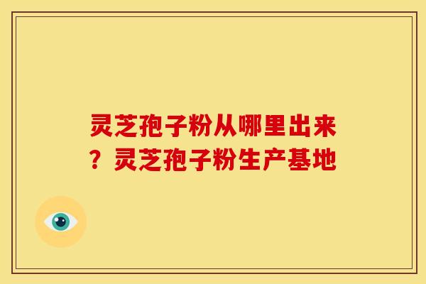 灵芝孢子粉从哪里出来?灵芝孢子粉生产基地