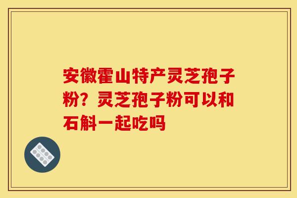 安徽霍山特产灵芝孢子粉？灵芝孢子粉可以和石斛一起吃吗