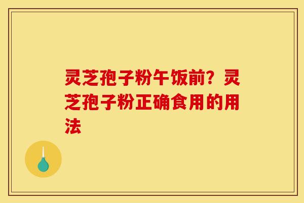 灵芝孢子粉午饭前？灵芝孢子粉正确食用的用法