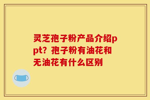 灵芝孢子粉产品介绍ppt?孢子粉有油花和无油花有什么区别
