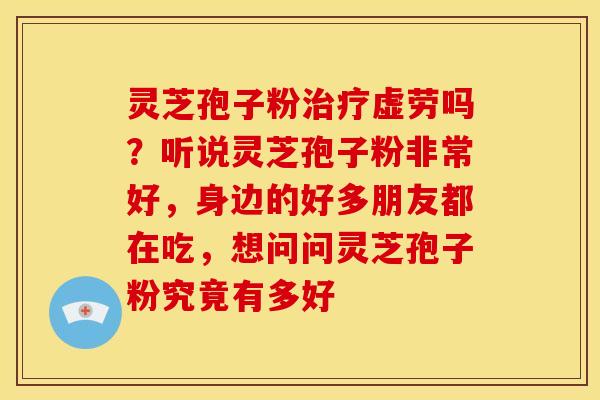 灵芝孢子粉治疗虚劳吗?听说灵芝孢子粉非常好,身边的好多朋友都在吃,想问问灵芝孢子粉究竟有多好