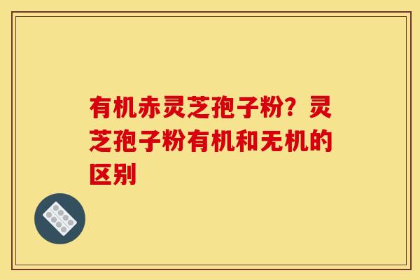 有机赤灵芝孢子粉?灵芝孢子粉有机和无机的区别