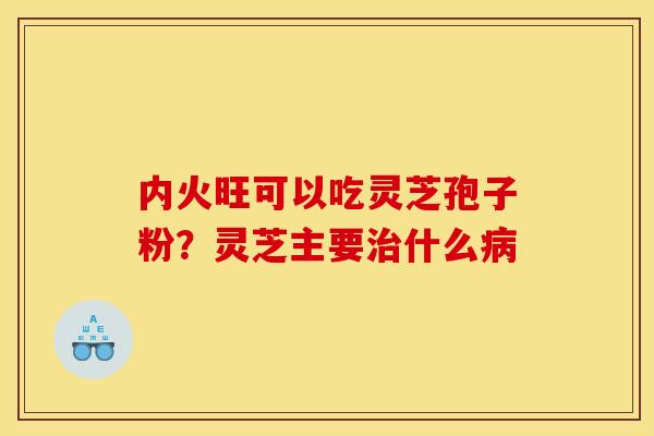 内火旺可以吃灵芝孢子粉？灵芝主要治什么病