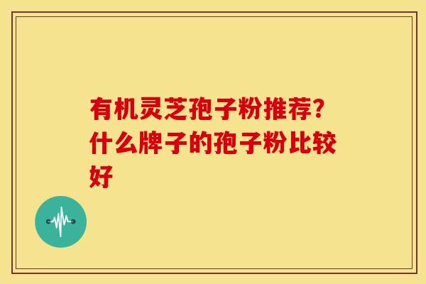 有机灵芝孢子粉推荐?什么牌子的孢子粉比较好