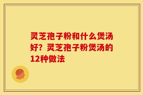 灵芝孢子粉和什么煲汤好?灵芝孢子粉煲汤的12种做法