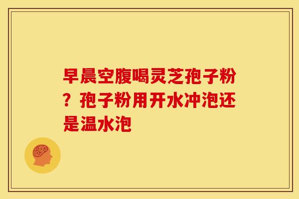 早晨空腹喝灵芝孢子粉？孢子粉用开水冲泡还是温水泡