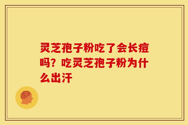 灵芝孢子粉吃了会长痘吗?吃灵芝孢子粉为什么出汗