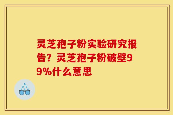 灵芝孢子粉实验研究报告?灵芝孢子粉破壁99%什么意思