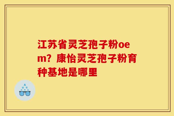 江苏省灵芝孢子粉oem?康怡灵芝孢子粉育种基地是哪里
