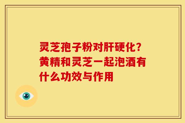 灵芝孢子粉对肝硬化?黄精和灵芝一起泡酒有什么功效与作用