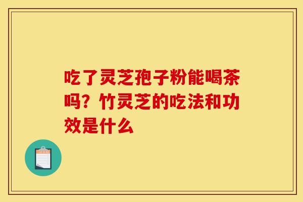 吃了灵芝孢子粉能喝茶吗？竹灵芝的吃法和功效是什么