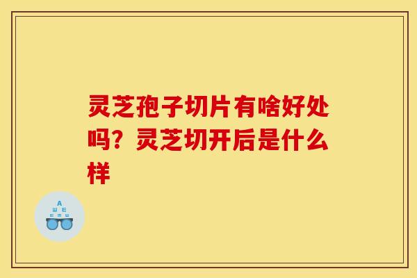 灵芝孢子切片有啥好处吗?灵芝切开后是什么样