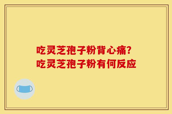 吃灵芝孢子粉背心痛?吃灵芝孢子粉有何反应