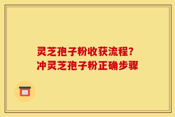 灵芝孢子粉收获流程?冲灵芝孢子粉正确步骤