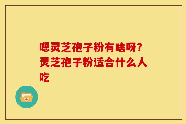 嗯灵芝孢子粉有啥呀?灵芝孢子粉适合什么人吃