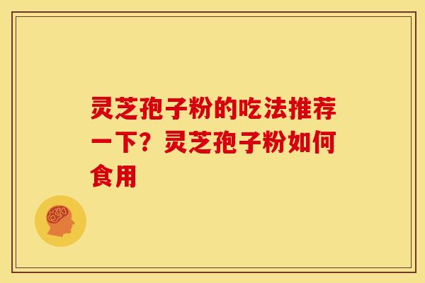 灵芝孢子粉的吃法推荐一下?灵芝孢子粉如何食用