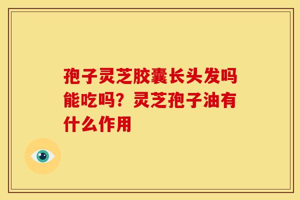 孢子灵芝胶囊长头发吗能吃吗?灵芝孢子油有什么作用