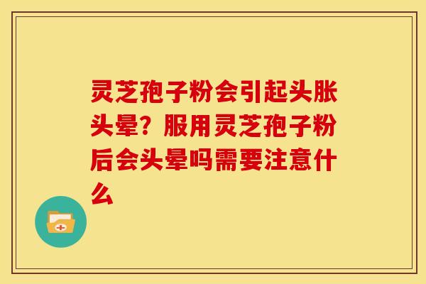 灵芝孢子粉会引起头胀头晕？服用灵芝孢子粉后会头晕吗需要注意什么
