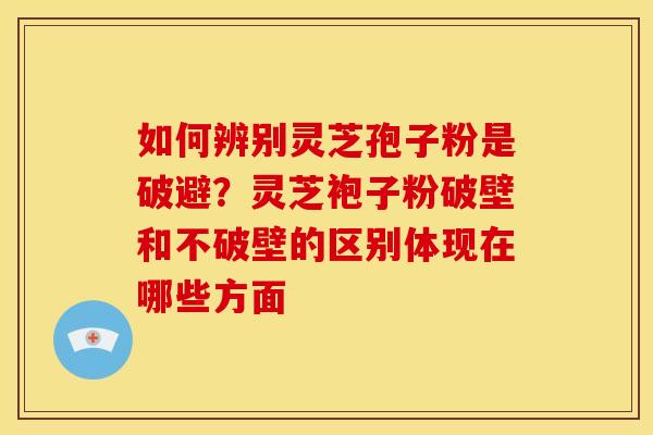 如何辨别灵芝孢子粉是破避？灵芝袍子粉破壁和不破壁的区别体现在哪些方面