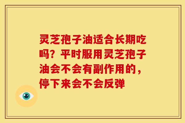 灵芝孢子油适合长期吃吗？平时服用灵芝孢子油会不会有副作用的，停下来会不会反弹