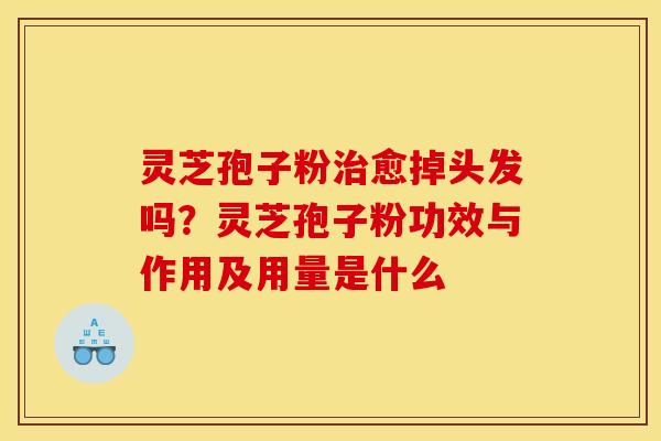 灵芝孢子粉治愈掉头发吗?灵芝孢子粉功效与作用及用量是什么