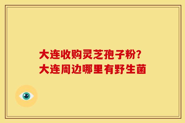 大连收购灵芝孢子粉?大连周边哪里有野生菌