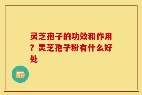灵芝孢子的功效和作用?灵芝孢子粉有什么好处
