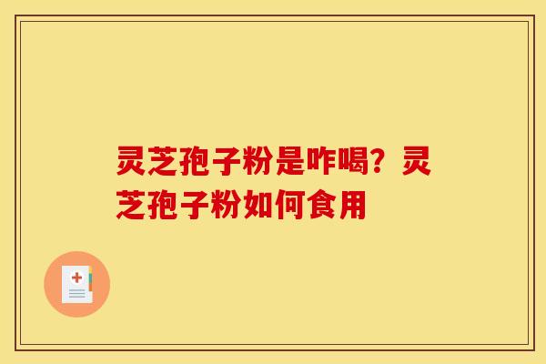 灵芝孢子粉是咋喝?灵芝孢子粉如何食用