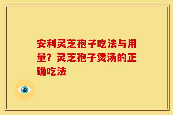 安利灵芝孢子吃法与用量?灵芝孢子煲汤的正确吃法