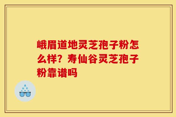 峨眉道地灵芝孢子粉怎么样?寿仙谷灵芝孢子粉靠谱吗