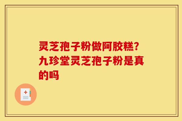 灵芝孢子粉做阿胶糕？九珍堂灵芝孢子粉是真的吗