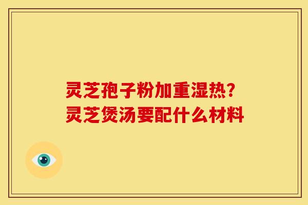 灵芝孢子粉加重湿热?灵芝煲汤要配什么材料