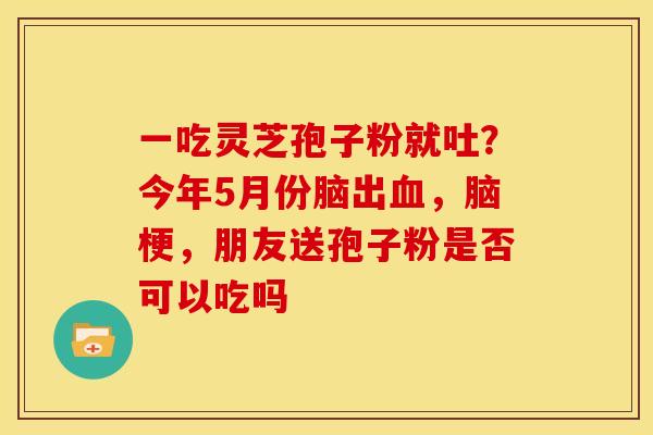一吃灵芝孢子粉就吐?今年5月份脑出血,脑梗,朋友送孢子粉是否可以吃吗