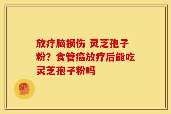 放疗脑损伤 灵芝孢子粉?食管癌放疗后能吃灵芝孢子粉吗