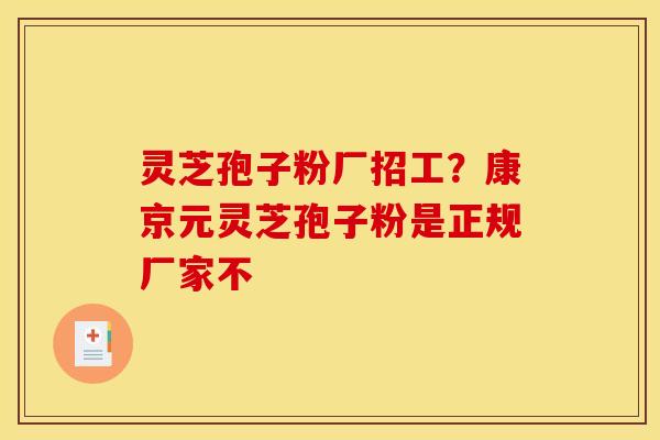 灵芝孢子粉厂招工?康京元灵芝孢子粉是正规厂家不