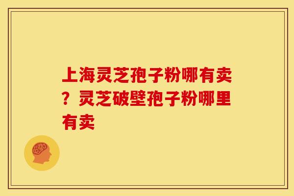 上海灵芝孢子粉哪有卖？灵芝破壁孢子粉哪里有卖